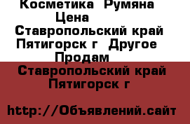 Косметика. Румяна › Цена ­ 250 - Ставропольский край, Пятигорск г. Другое » Продам   . Ставропольский край,Пятигорск г.